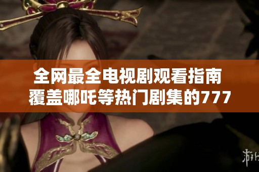 全网最全电视剧观看指南 覆盖哪吒等热门剧集的7777影院推荐