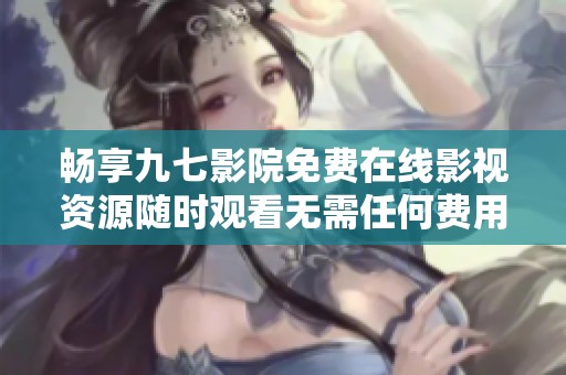 畅享九七影院免费在线影视资源随时观看无需任何费用