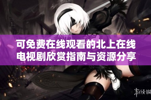 可免费在线观看的北上在线电视剧欣赏指南与资源分享
