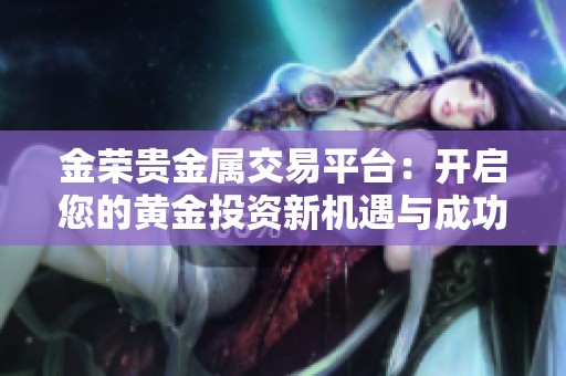 金荣贵金属交易平台：开启您的黄金投资新机遇与成功之路