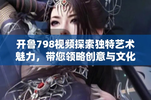 开鲁798视频探索独特艺术魅力，带您领略创意与文化的交融之旅