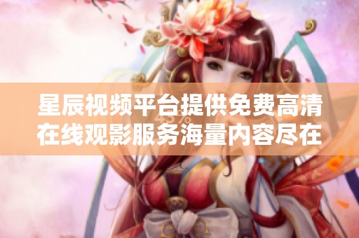 星辰视频平台提供免费高清在线观影服务海量内容尽在掌握