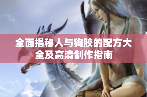 全面揭秘人与狗胶的配方大全及高清制作指南