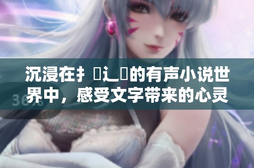 沉浸在扌喿辶畐的有声小说世界中，感受文字带来的心灵旅程
