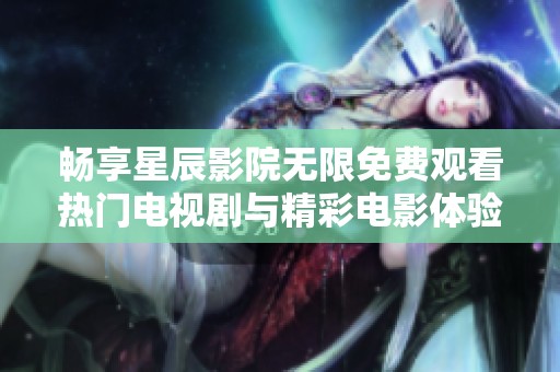 畅享星辰影院无限免费观看热门电视剧与精彩电影体验