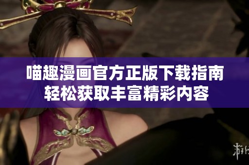 喵趣漫画官方正版下载指南 轻松获取丰富精彩内容