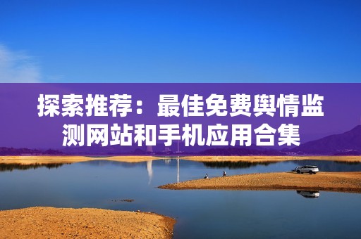 探索推荐：最佳免费舆情监测网站和手机应用合集