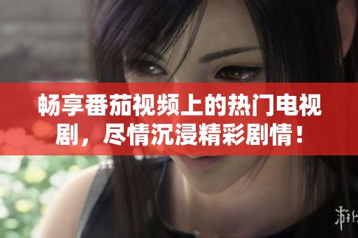 畅享番茄视频上的热门电视剧，尽情沉浸精彩剧情！