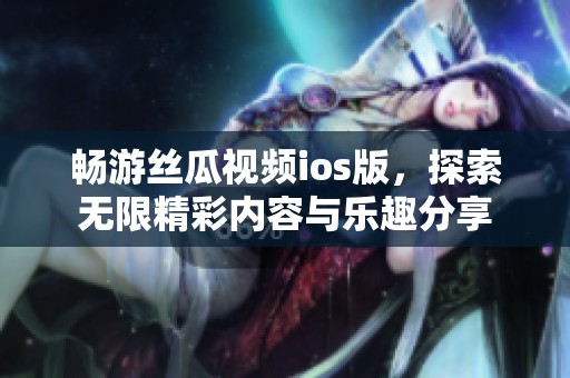 畅游丝瓜视频ios版，探索无限精彩内容与乐趣分享