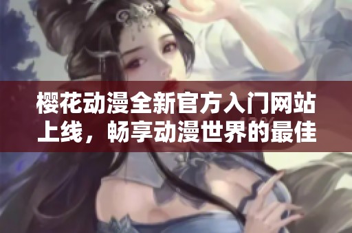 樱花动漫全新官方入门网站上线，畅享动漫世界的最佳平台