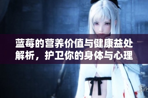 蓝莓的营养价值与健康益处解析，护卫你的身体与心理健康