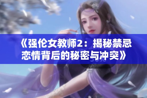 《强伦女教师2：揭秘禁忌恋情背后的秘密与冲突》