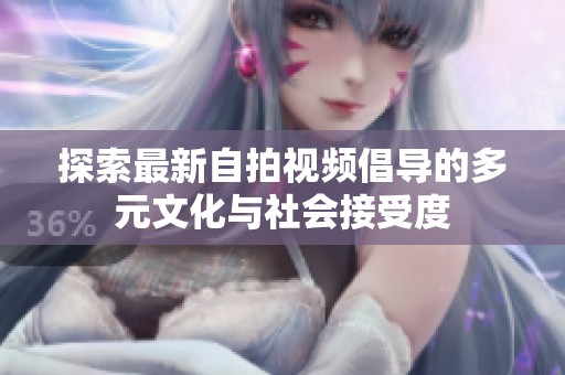 探索最新自拍视频倡导的多元文化与社会接受度