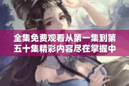 全集免费观看从第一集到第五十集精彩内容尽在掌握中