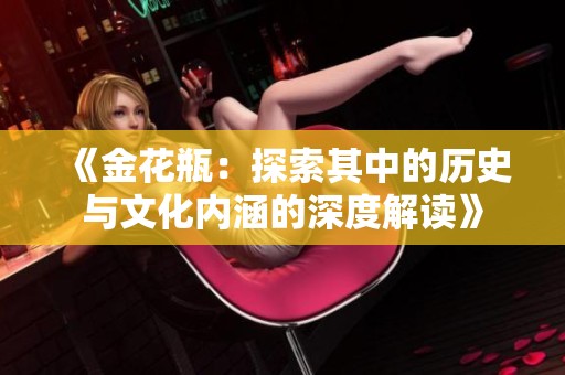 《金花瓶：探索其中的历史与文化内涵的深度解读》