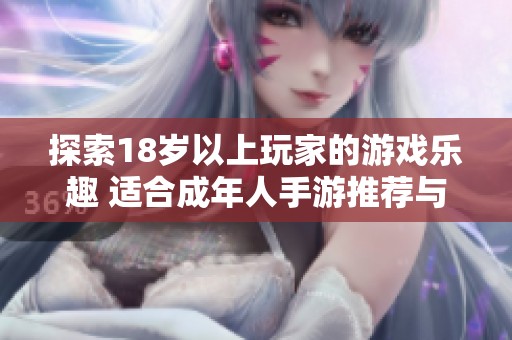探索18岁以上玩家的游戏乐趣 适合成年人手游推荐与评测