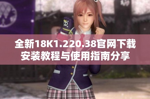 全新18K1.220.38官网下载安装教程与使用指南分享