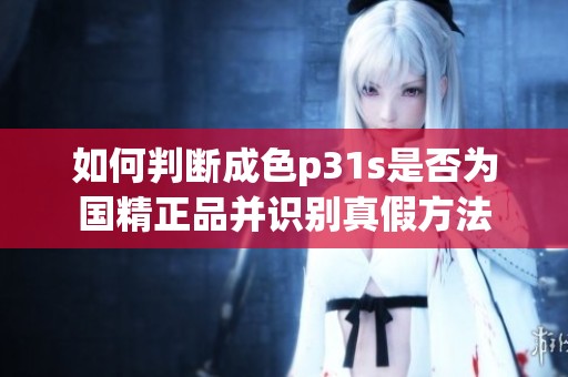 如何判断成色p31s是否为国精正品并识别真假方法