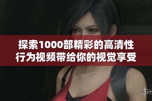 探索1000部精彩的高清性行为视频带给你的视觉享受与全新体验