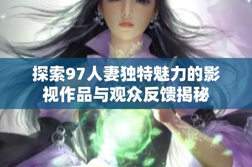 探索97人妻独特魅力的影视作品与观众反馈揭秘