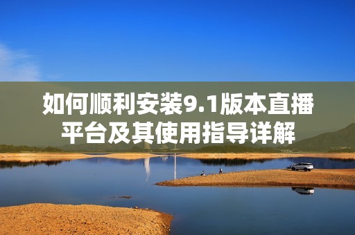 如何顺利安装9.1版本直播平台及其使用指导详解