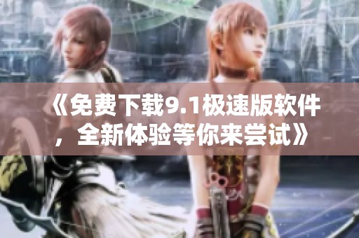 《免费下载9.1极速版软件，全新体验等你来尝试》