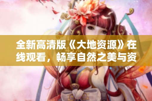 全新高清版《大地资源》在线观看，畅享自然之美与资源魅力