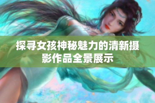 探寻女孩神秘魅力的清新摄影作品全景展示