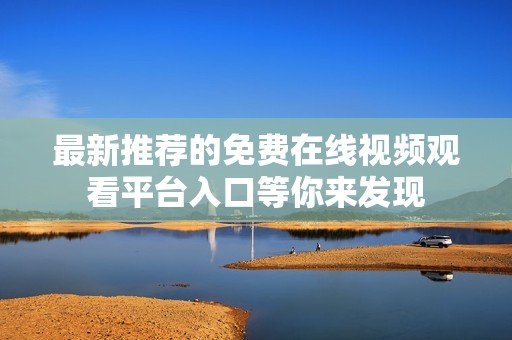 最新推荐的免费在线视频观看平台入口等你来发现
