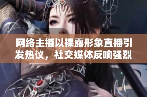 网络主播以裸露形象直播引发热议，社交媒体反响强烈
