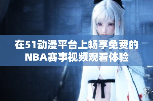 在51动漫平台上畅享免费的NBA赛事视频观看体验