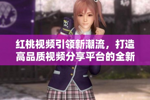 红桃视频引领新潮流，打造高品质视频分享平台的全新体验
