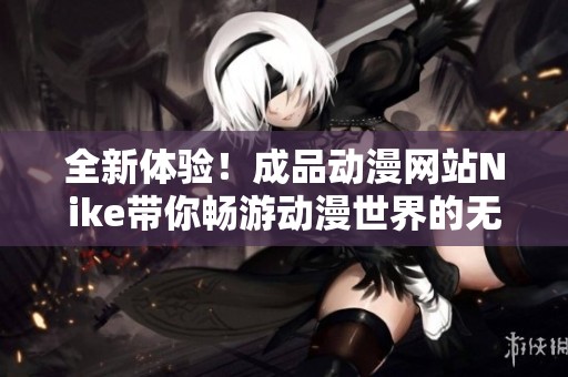 全新体验！成品动漫网站Nike带你畅游动漫世界的无限魅力