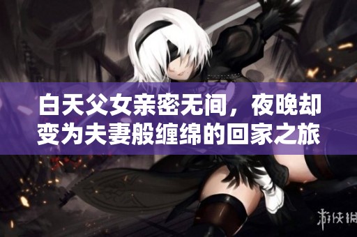 白天父女亲密无间，夜晚却变为夫妻般缠绵的回家之旅