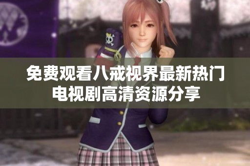 免费观看八戒视界最新热门电视剧高清资源分享