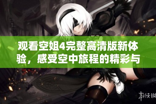 观看空姐4完整高清版新体验，感受空中旅程的精彩与魅力