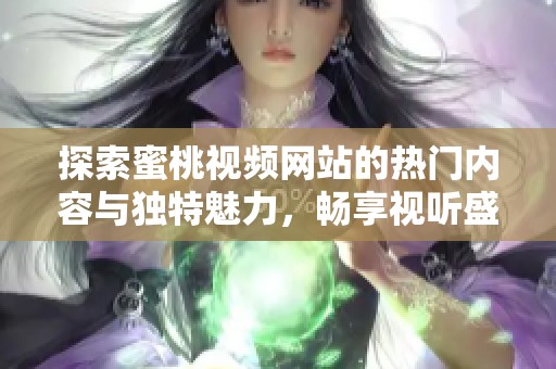 探索蜜桃视频网站的热门内容与独特魅力，畅享视听盛宴体验