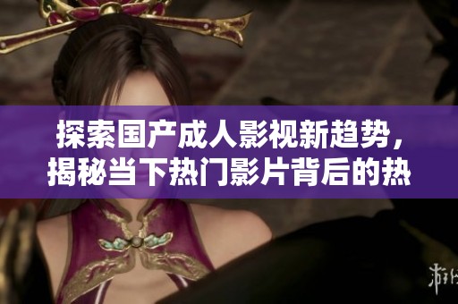 探索国产成人影视新趋势，揭秘当下热门影片背后的热议与讨论