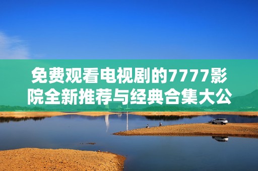 免费观看电视剧的7777影院全新推荐与经典合集大公开