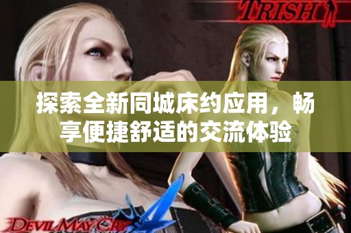 探索全新同城床约应用，畅享便捷舒适的交流体验