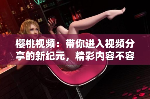 樱桃视频：带你进入视频分享的新纪元，精彩内容不容错过！