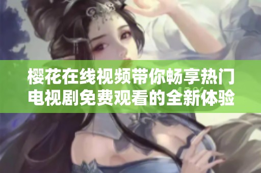 樱花在线视频带你畅享热门电视剧免费观看的全新体验