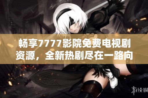 畅享7777影院免费电视剧资源，全新热剧尽在一路向西平台