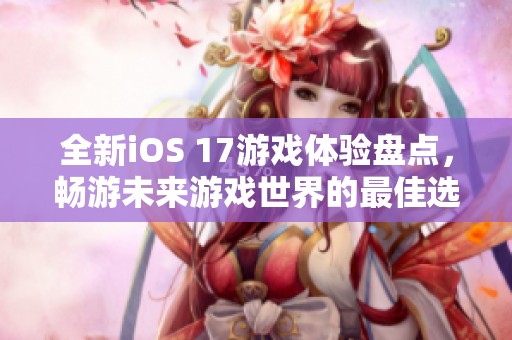 全新iOS 17游戏体验盘点，畅游未来游戏世界的最佳选择