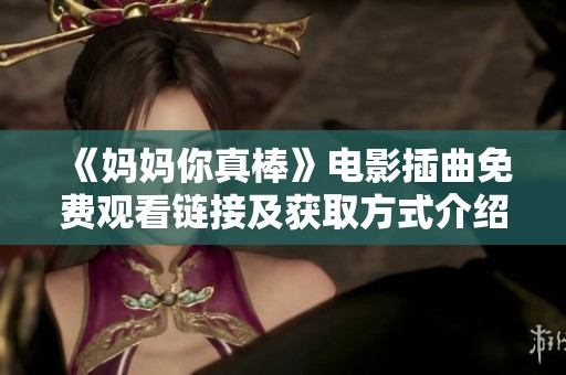 《妈妈你真棒》电影插曲免费观看链接及获取方式介绍