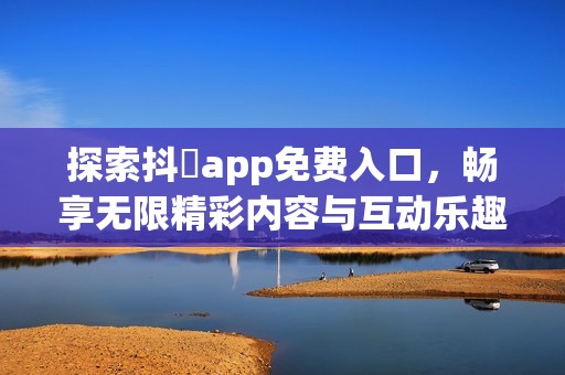 探索抖抈app免费入口，畅享无限精彩内容与互动乐趣