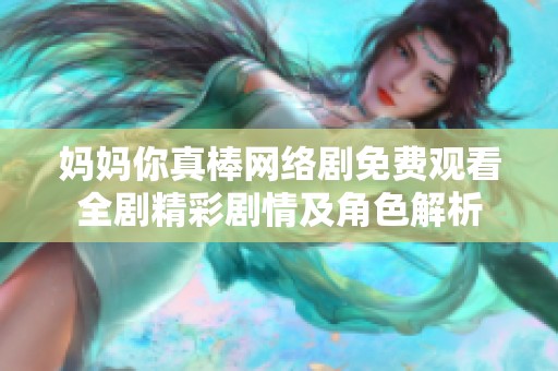 妈妈你真棒网络剧免费观看全剧精彩剧情及角色解析
