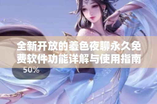 全新开放的羞色夜聊永久免费软件功能详解与使用指南