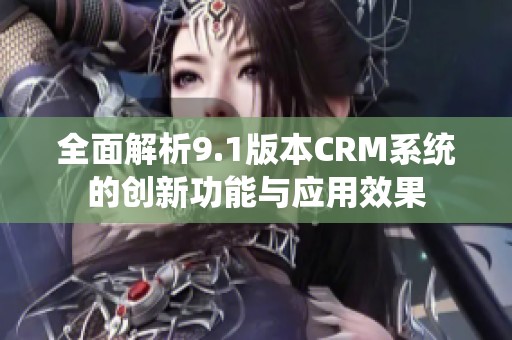全面解析9.1版本CRM系统的创新功能与应用效果