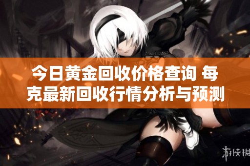 今日黄金回收价格查询 每克最新回收行情分析与预测